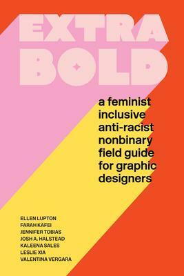 Extra Bold: A Feminist, Inclusive, Anti-racist, Nonbinary Field Guide for Graphic Designers by Jennifer Tobias, Ellen Lupton, Ellen Lupton