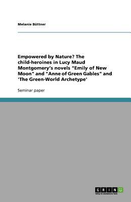 Empowered by Nature? The child-heroines in Lucy Maud Montgomery's novels Emily of New Moon and Anne of Green Gables and 'The Green-World Archetype' by Melanie Büttner