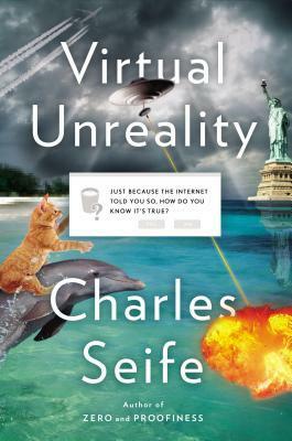 Virtual Unreality: Just Because the Internet Told You, How Do You Know It's True? by Charles Seife