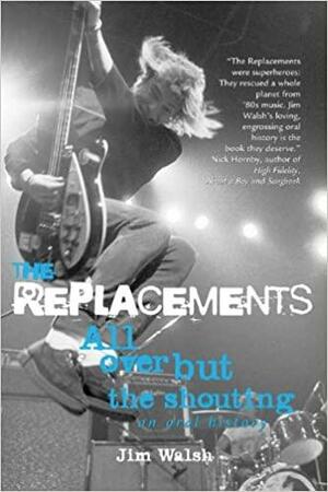 The Replacements: All Over But the Shouting: An Oral History by Jim Walsh