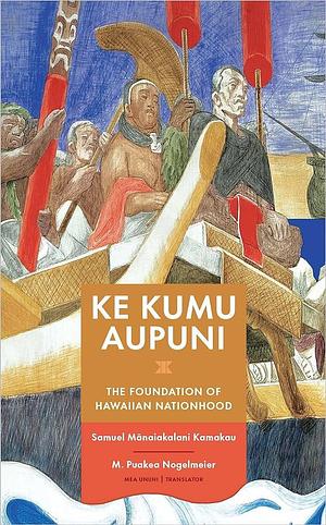 Ke Kumu Aupuni: The Foundation of Hawaiian Nationhood by Samuel Mānaiakalani Kamakau