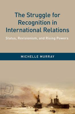 The Struggle for Recognition in International Relations: Status, Revisionism, and Rising Powers by Michelle Murray