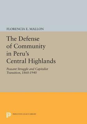 The Defense of Community in Peru's Central Highlands: Peasant Struggle and Capitalist Transition, 1860-1940 by Florencia E. Mallon