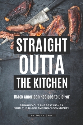 Straight Outta the Kitchen - Black American Recipes to Die For: Bringing Out the Best Dishes from The Black American Community by Susan Gray