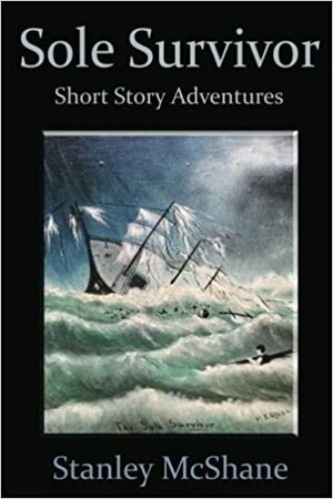 Sole Survivor-A Fiction Adventure Anthology by Stanley McShane