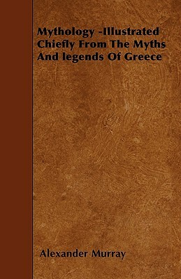 Mythology -Illustrated Chiefly From The Myths And legends Of Greece by Alexander Murray