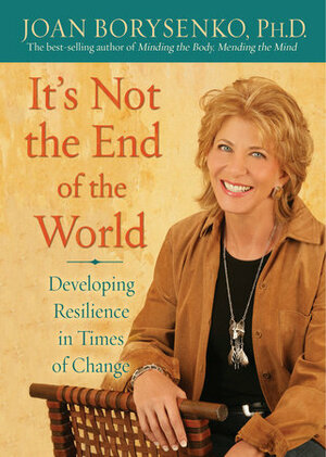 It's Not the End of the World: Developing Resilience in Times of Change by Joan Borysenko