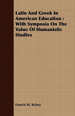 Latin and Greek in American Education: With Symposia on the Value of Humanistic Studies by Francis W. Kelsey