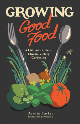 Growing Good Food: A Citizen's Guide to Climate Victory Gardening by Acadia Tucker