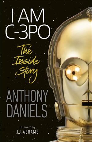 I Am C-3PO - The Inside Story by Anthony Daniels, Anthony Daniels