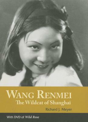 Wang Renmei: The Wildcat of Shanghai (with DVD of Wild Rose) by Richard J. Meyer