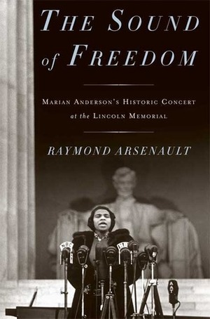 The Sound of Freedom: Marian Anderson, the Lincoln Memorial, and the Concert That Awakened America by Raymond Arsenault