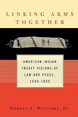 Linking Arms Together: American Indian Treaty Visions of Law and Peace, 1600-1800 by Robert A. Williams