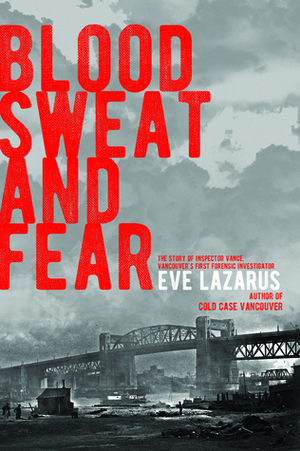 Blood, Sweat and Fear: The Story of Inspector Vance, A Pioneer Forensics Investigator by Eve Lazarus