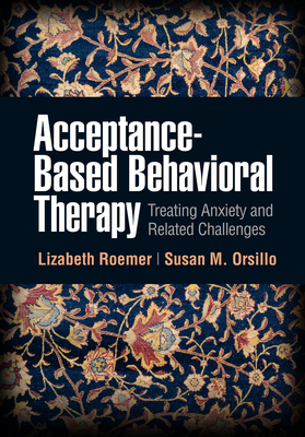 Acceptance-Based Behavioral Therapy: Treating Anxiety and Related Challenges by Susan M. Orsillo, Lizabeth Roemer