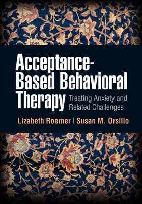 Acceptance-Based Behavioral Therapy: Treating Anxiety and Related Challenges by Lizabeth Roemer, Susan M. Orsillo