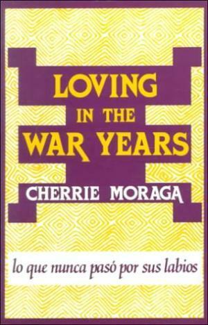 Loving In The War Years: Lo Que Nunca Pasó Por Sus Labios by Cherríe Moraga