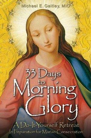 33 Days to Morning Glory: A Do-It-Yourself Retreat In Preparation for Marian Consecration by Michael E. Gaitley, Michael E. Gaitley