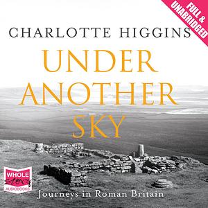 Under Another Sky: Journeys in Roman Britain by Charlotte Higgins