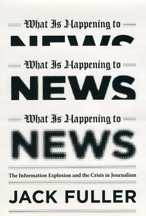 What Is Happening to News: The Information Explosion and the Crisis in Journalism by Jack Fuller