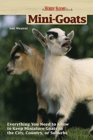 Mini-Goats: Everything You Need to Know to Keep Miniature Goats in the City, Country, or Suburbs by Sue Weaver