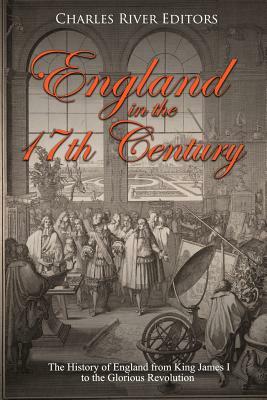 England in the 17th Century: The History of England from King James I to the Glorious Revolution by Charles River Editors