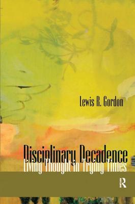 Disciplinary Decadence: Living Thought in Trying Times by Lewis R. Gordon