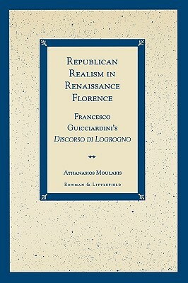 Republican Realism in Renaissance Florence: Francesco Guicciardini's Discorso di Logrogno by Athanasios Moulakis