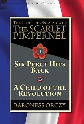 The Complete Escapades of The Scarlet Pimpernel-Volume 4: Sir Percy Hits Back & A Child of the Revolution by Baroness Orczy