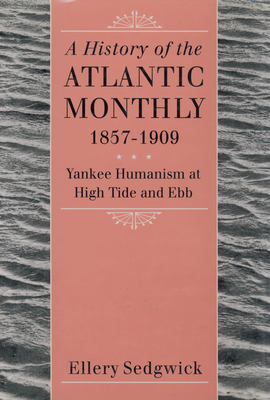 A History of the Atlantic Monthly, 1857-1909: Yankee Humanism at High Tide and Ebb by Ellery Sedgwick