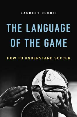 The Language of the Game: How to Understand Soccer by Laurent Dubois