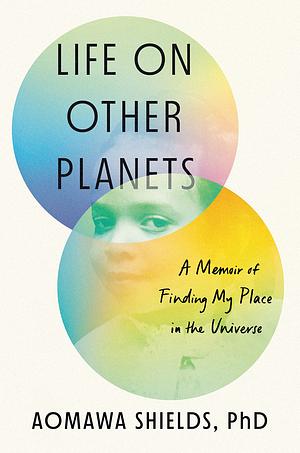 Life on Other Planets: A Memoir of Finding My Place in the Universe by Aomawa Shields