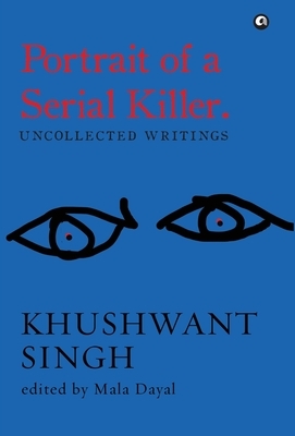 Portrait of a Serial Killer: Uncollected Writings: Khushwant Singh by Mala Dayal