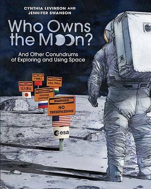 Who Owns the Moon?: And Other Conundrums of Exploring and Using Space by Jennifer Swanson, Cynthia Levinson