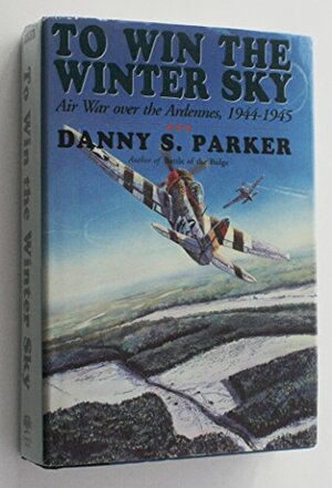 To Win The Winter Sky: Air War over the Ardennes, 1944-1945 by Danny S. Parker