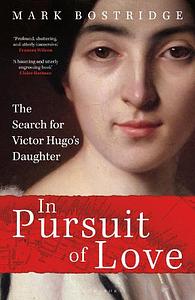 In Pursuit of Love: The Search for Victor Hugo's Daughter by Mark Bostridge