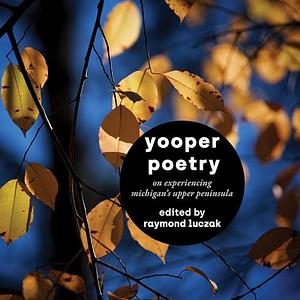 Yooper Poetry: On Experiencing Michigan's Upper Peninsula by Raymond Luczak