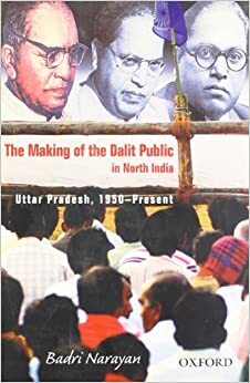 The Making of the Dalit Public in North India: Uttar Pradesh, 1950-Present by Badri Narayan