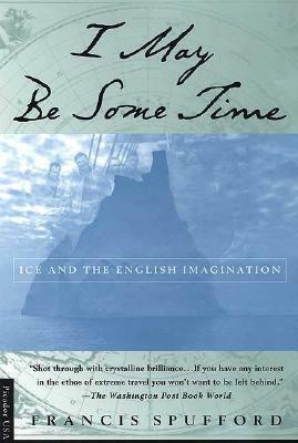 I May Be Some Time: Ice and the English Imagination by Francis Spufford