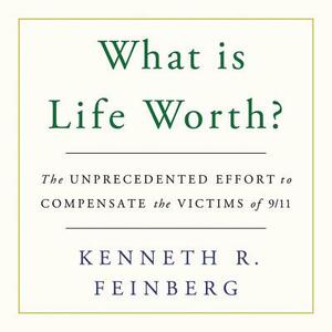 What Is Life Worth?: The Unprecedented Effort to Compensate the Victims of 9/11 by Kenneth R. Feinberg