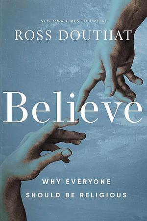 Believe: Why Everyone Should Be Religious by Ross Douthat