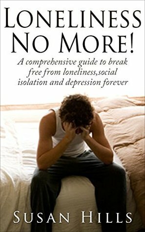 Loneliness no more!: A comprehensive guide to break free from loneliness, social isolation and depression forever (the opposite of loneliness, depression cure, social isolation) by Susan Hills
