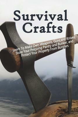 Survival Crafts: Learn to Make Own Weapons, Guns, and Knives, Store Your Prepping Pantry and Bunker, and Protect Your Property from Burglars by Patrick Harris