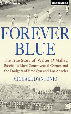 Forever Blue: The True Story of Walter O'Malley, Baseball's Most Controversial Owner and the Dodgers of Brooklyn and Los Angeles by Michael D'Antonio