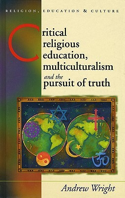 Critical Religious Education: Multiculturalism and the Pursuit of Truth by Andrew Wright