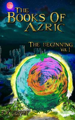 The Books of Azric: The Beginning by B. M. Griffin