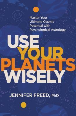 Use Your Planets Wisely: Master Your Ultimate Cosmic Potential with Psychological Astrology by Jennifer Freed