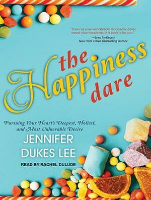 The Happiness Dare: Pursuing Your Heart's Deepest, Holiest, and Most Vulnerable Desire by Jennifer Dukes Lee
