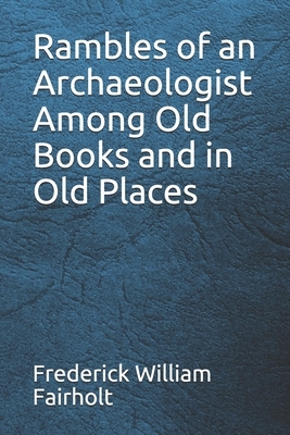 Rambles of an Archaeologist Among Old Books and in Old Places by Frederick William Fairholt