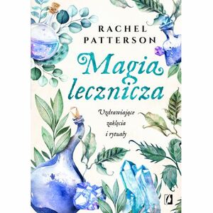 Magia lecznicza. Uzdrawiające zaklęcia i rytuały by Rachel Patterson